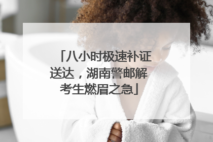 八小时极速补证送达，湖南警邮解考生燃眉之急