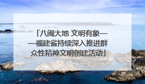 八闽大地 文明有象——福建省持续深入推进群众性精神文明创建活动