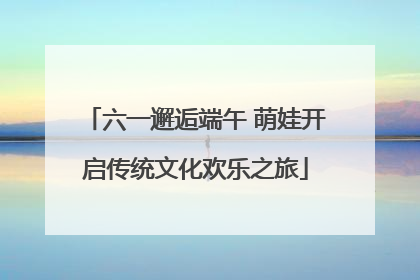 六一邂逅端午 萌娃开启传统文化欢乐之旅