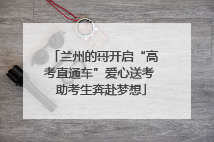 兰州的哥开启“高考直通车”爱心送考 助考生奔赴梦想