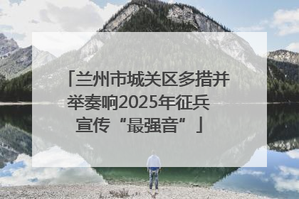 兰州市城关区多措并举奏响2025年征兵宣传“最强音”