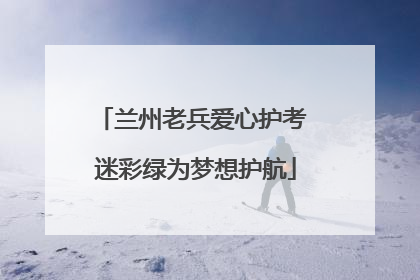 兰州老兵爱心护考 迷彩绿为梦想护航