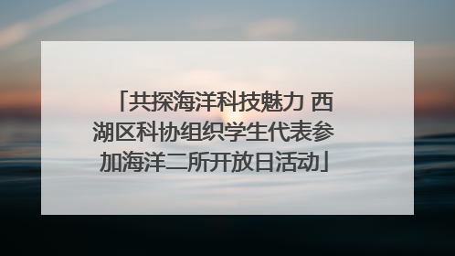 共探海洋科技魅力 西湖区科协组织学生代表参加海洋二所开放日活动