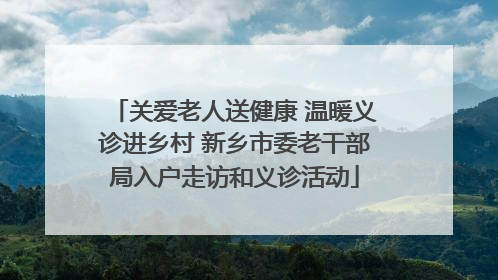 关爱老人送健康 温暖义诊进乡村 新乡市委老干部局入户走访和义诊活动