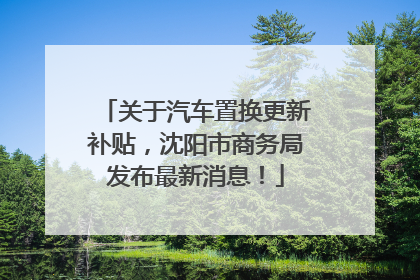 关于汽车置换更新补贴，沈阳市商务局发布最新消息！