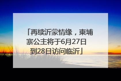 再续沂蒙情缘，柬埔寨公主将于6月27日到28日访问临沂