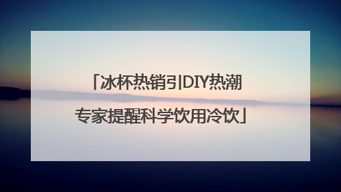 冰杯热销引DIY热潮 专家提醒科学饮用冷饮
