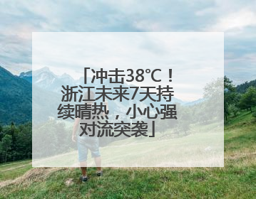 冲击38℃！浙江未来7天持续晴热，小心强对流突袭