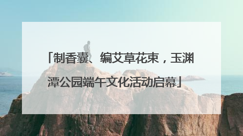 制香囊、编艾草花束，玉渊潭公园端午文化活动启幕