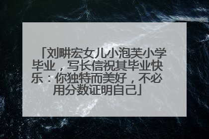 刘畊宏女儿小泡芙小学毕业，写长信祝其毕业快乐：你独特而美好，不必用分数证明自己