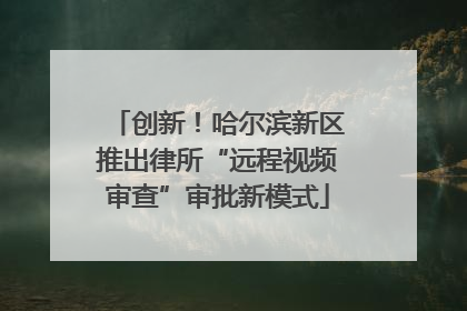创新！哈尔滨新区推出律所“远程视频审查”审批新模式