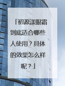 初源漾眼霜到底适合哪些人使用？具体的效果怎么样呢？