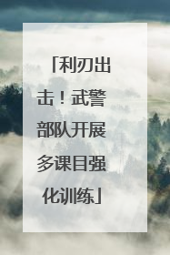 利刃出击！武警部队开展多课目强化训练