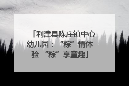 利津县陈庄镇中心幼儿园：“粽”情体验 “粽”享童趣