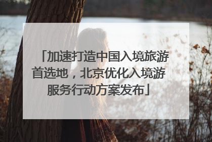 加速打造中国入境旅游首选地，北京优化入境游服务行动方案发布