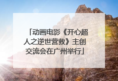 动画电影《开心超人之逆世营救》主创交流会在广州举行