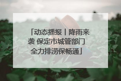 动态播报丨降雨来袭 保定市城管部门全力排涝保畅通
