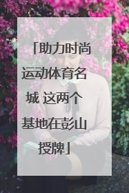 助力时尚运动体育名城 这两个基地在彭山授牌