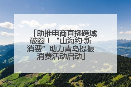 助推电商直播跨域破圈！“山海约·新消费”助力青岛提振消费活动启动