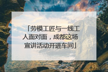 劳模工匠与一线工人面对面，成都这场宣讲活动开进车间