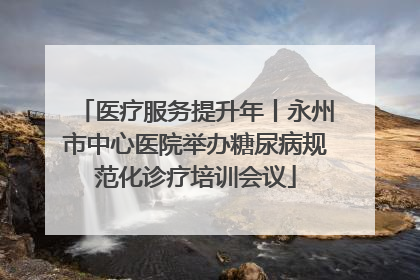 医疗服务提升年丨永州市中心医院举办糖尿病规范化诊疗培训会议
