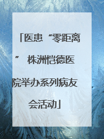 医患“零距离” 株洲恺德医院举办系列病友会活动
