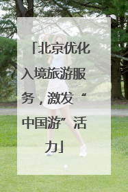 北京优化入境旅游服务，激发“中国游”活力