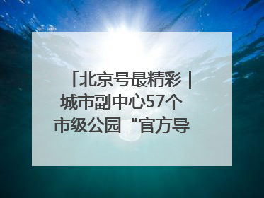 北京号最精彩｜城市副中心57个市级公园“官方导航”发布
