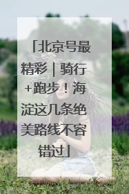 北京号最精彩｜骑行+跑步！海淀这几条绝美路线不容错过