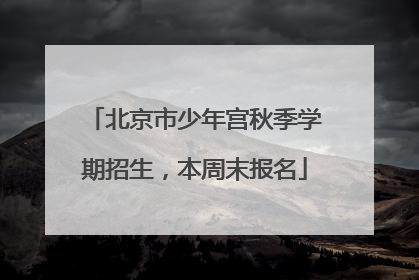 北京市少年宫秋季学期招生，本周末报名