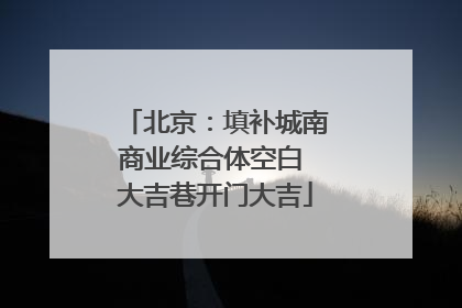 北京:填补城南商业综合体空白 大吉巷开门大吉
