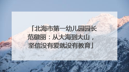 北海市第一幼儿园园长范徽丽：从大海到大山，坚信没有爱就没有教育
