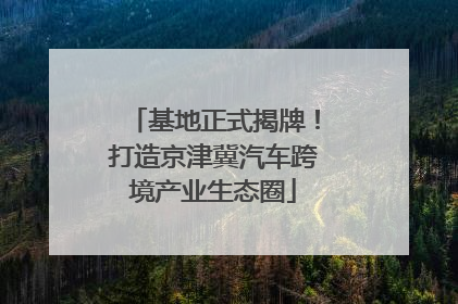 基地正式揭牌!打造京津冀汽车跨境产业生态圈