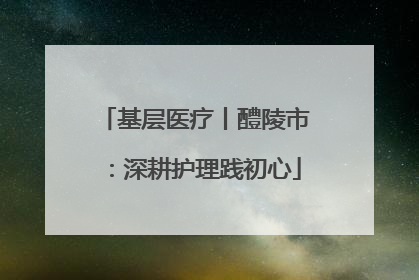 基层医疗丨醴陵市：深耕护理践初心