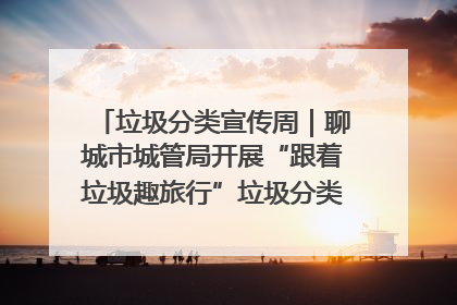 垃圾分类宣传周｜聊城市城管局开展“跟着垃圾趣旅行”垃圾分类科普宣传活动