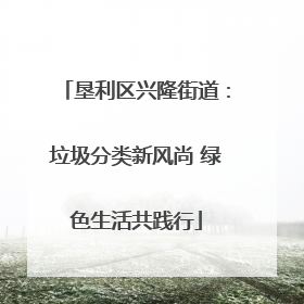 垦利区兴隆街道：垃圾分类新风尚 绿色生活共践行
