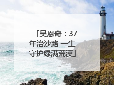 吴恩奇：37年治沙路 一生守护绿满荒漠