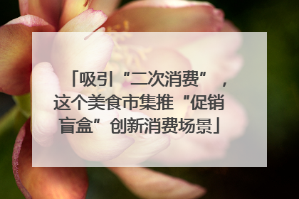 吸引“二次消费”，这个美食市集推“促销盲盒”创新消费场景