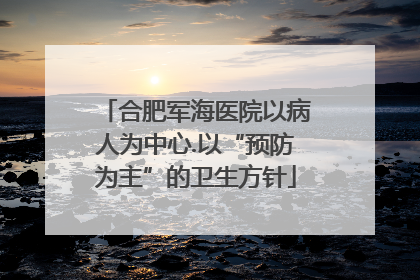 合肥军海医院以病人为中心.以“预防为主”的卫生方针