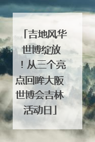 吉地风华 世博绽放！从三个亮点回眸大阪世博会吉林活动日