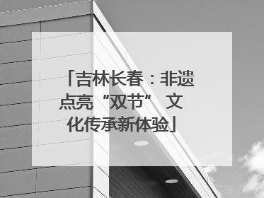 吉林长春：非遗点亮“双节” 文化传承新体验