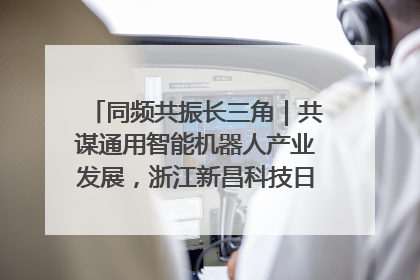 同频共振长三角｜共谋通用智能机器人产业发展，浙江新昌科技日搭建协同创新平台