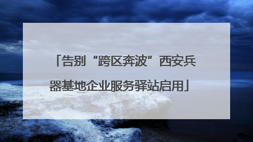 告别“跨区奔波”西安兵器基地企业服务驿站启用