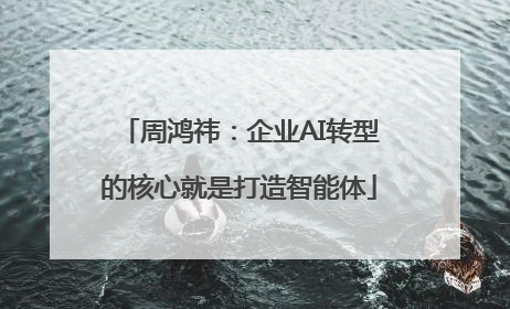 周鸿祎：企业AI转型的核心就是打造智能体