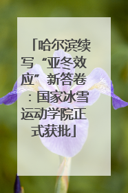 哈尔滨续写“亚冬效应”新答卷：国家冰雪运动学院正式获批