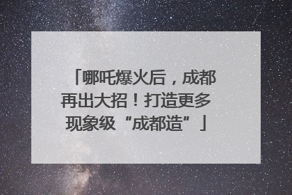 哪吒爆火后，成都再出大招！打造更多现象级“成都造”