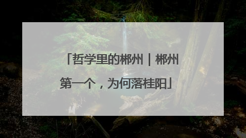 哲学里的郴州｜郴州第一个，为何落桂阳