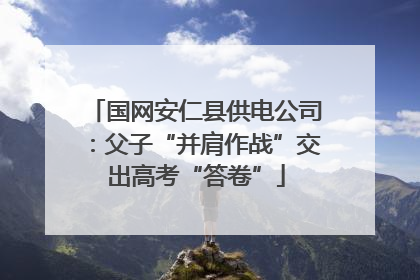 国网安仁县供电公司：父子“并肩作战”交出高考“答卷”