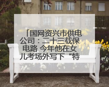 国网资兴市供电公司：二十三载保电路 今年他在女儿考场外写下“特殊答卷”