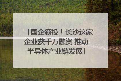 国企领投！长沙这家企业获千万融资 推动半导体产业链发展